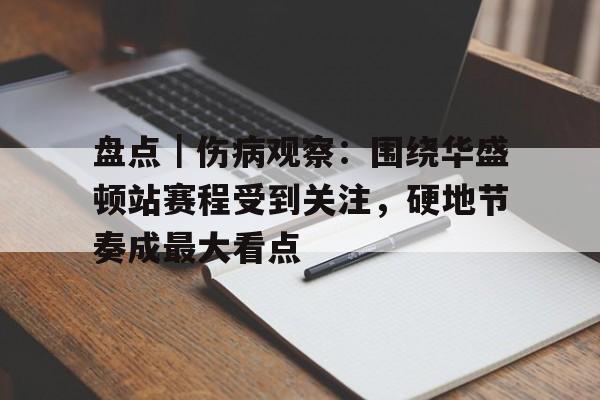 盘点|伤病观察:围绕华盛顿站赛程受到关注,硬地节奏成最大看点 盘点|伤病观察:围绕华盛顿站赛程受到关注,硬地节奏成最大看点