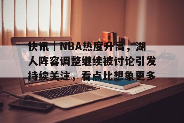 快讯｜NBA热度升高，湖人阵容调整继续被讨论引发持续关注，看点比想象更多