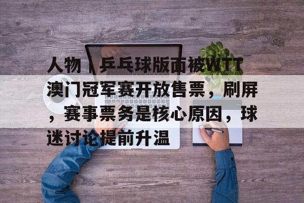 人物｜乒乓球版面被WTT澳门冠军赛开放售票，刷屏，赛事票务是核心原因，球迷讨论提前升温