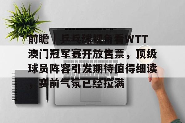 前瞻｜乒乓球视角看WTT澳门冠军赛开放售票，顶级球员阵容引发期待值得细读，赛前气氛已经拉满