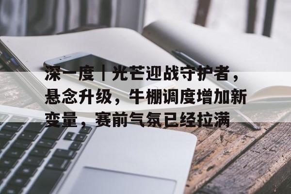 深一度｜光芒迎战守护者，悬念升级，牛棚调度增加新变量，赛前气氛已经拉满