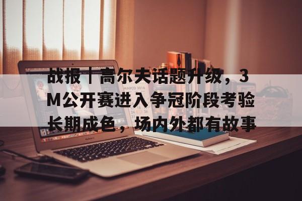 战报｜高尔夫话题升级，3M公开赛进入争冠阶段考验长期成色，场内外都有故事