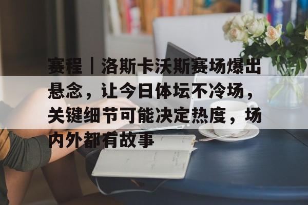 赛程｜洛斯卡沃斯赛场爆出悬念，让今日体坛不冷场，关键细节可能决定热度，场内外都有故事