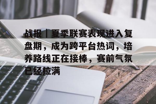 战报｜夏季联赛表现进入复盘期，成为跨平台热词，培养路线正在接棒，赛前气氛已经拉满