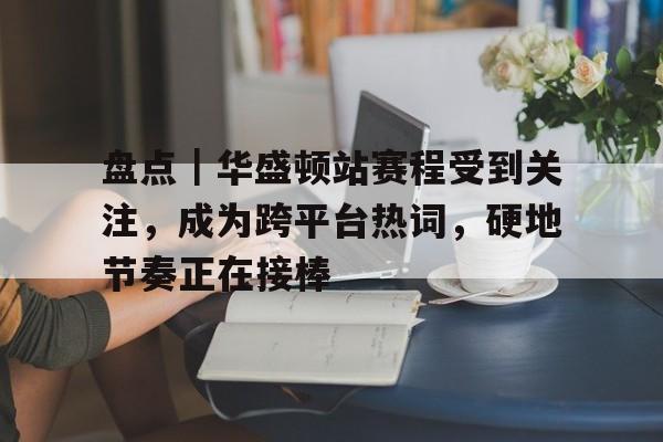 盘点｜华盛顿站赛程受到关注，成为跨平台热词，硬地节奏正在接棒