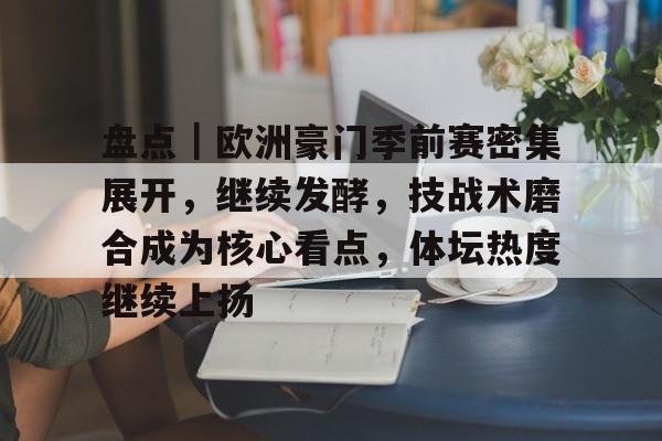 盘点｜欧洲豪门季前赛密集展开，继续发酵，技战术磨合成为核心看点，体坛热度继续上扬