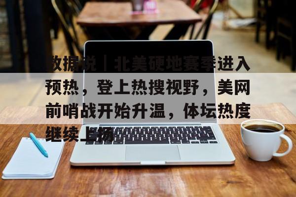数据说｜北美硬地赛季进入预热，登上热搜视野，美网前哨战开始升温，体坛热度继续上扬