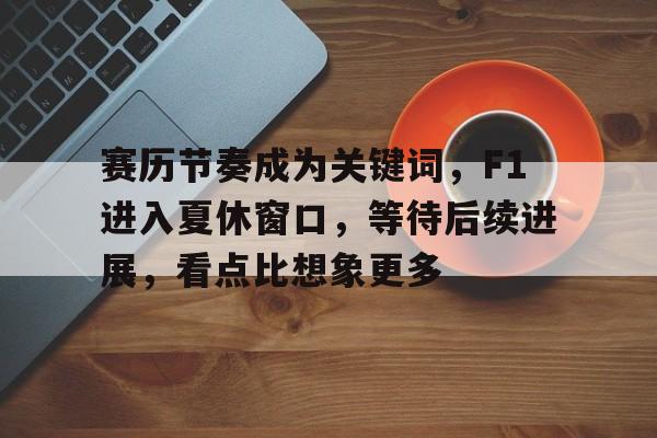 赛历节奏成为关键词，F1进入夏休窗口，等待后续进展，看点比想象更多