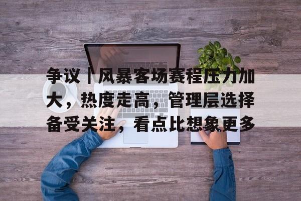 争议|风暴客场赛程压力加大,热度走高,管理层选择备受关注,看点比想象更多 争议|风暴客场赛程压力加大,热度走高,管理层选择备受关注,看点比想象更多