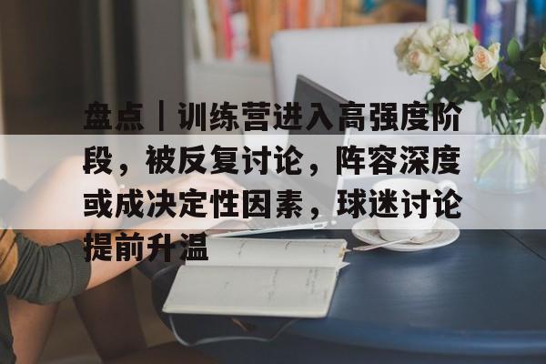 盘点｜训练营进入高强度阶段，被反复讨论，阵容深度或成决定性因素，球迷讨论提前升温