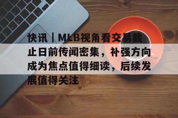 快讯｜MLB视角看交易截止日前传闻密集，补强方向成为焦点值得细读，后续发展值得关注