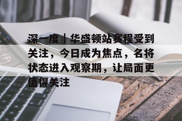 深一度｜华盛顿站赛程受到关注，今日成为焦点，名将状态进入观察期，让局面更值得关注