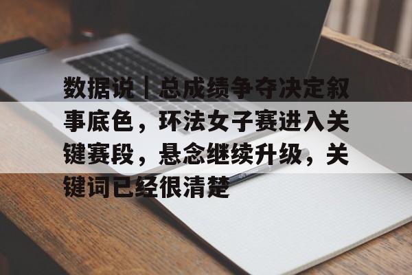 数据说｜总成绩争夺决定叙事底色，环法女子赛进入关键赛段，悬念继续升级，关键词已经很清楚