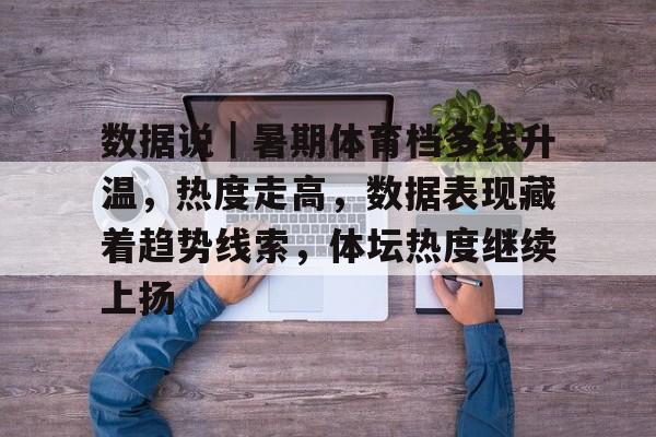 数据说｜暑期体育档多线升温，热度走高，数据表现藏着趋势线索，体坛热度继续上扬