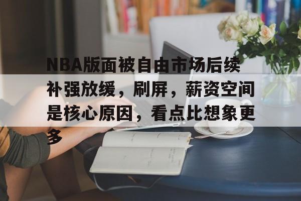 NBA版面被自由市场后续补强放缓，刷屏，薪资空间是核心原因，看点比想象更多