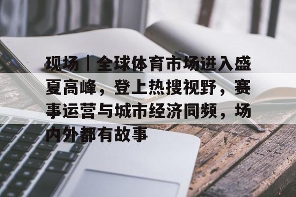 现场｜全球体育市场进入盛夏高峰，登上热搜视野，赛事运营与城市经济同频，场内外都有故事
