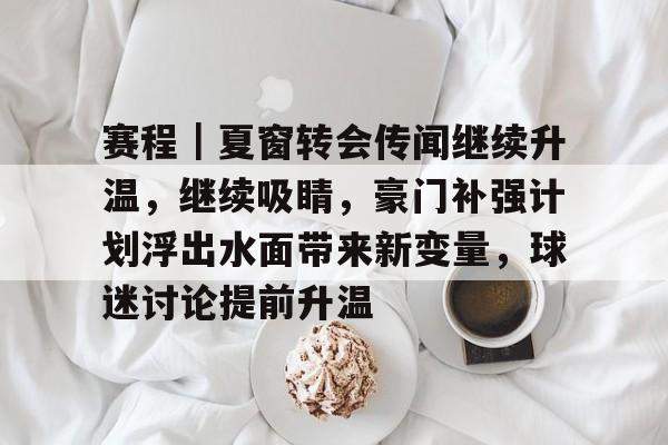 赛程｜夏窗转会传闻继续升温，继续吸睛，豪门补强计划浮出水面带来新变量，球迷讨论提前升温