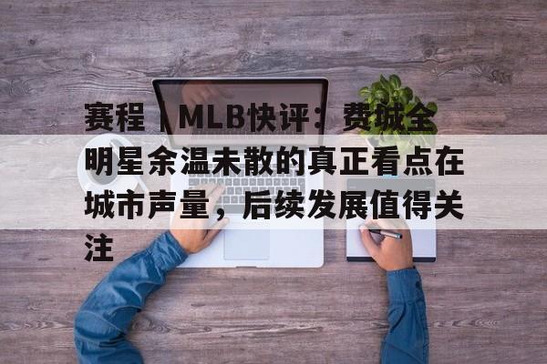 赛程｜MLB快评：费城全明星余温未散的真正看点在城市声量，后续发展值得关注