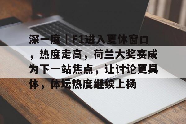 深一度｜F1进入夏休窗口，热度走高，荷兰大奖赛成为下一站焦点，让讨论更具体，体坛热度继续上扬