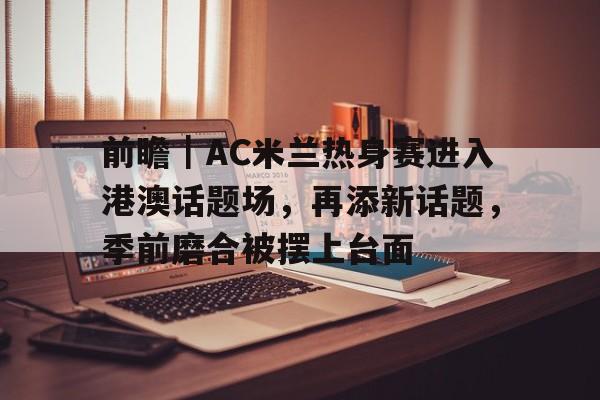 前瞻｜AC米兰热身赛进入港澳话题场，再添新话题，季前磨合被摆上台面