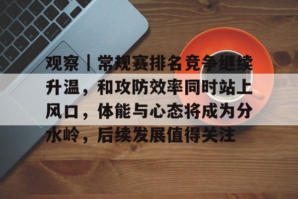 观察｜常规赛排名竞争继续升温，和攻防效率同时站上风口，体能与心态将成为分水岭，后续发展值得关注