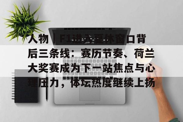 人物｜F1进入夏休窗口背后三条线：赛历节奏、荷兰大奖赛成为下一站焦点与心理压力，体坛热度继续上扬