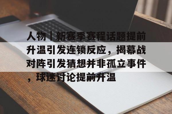 人物｜新赛季赛程话题提前升温引发连锁反应，揭幕战对阵引发猜想并非孤立事件，球迷讨论提前升温