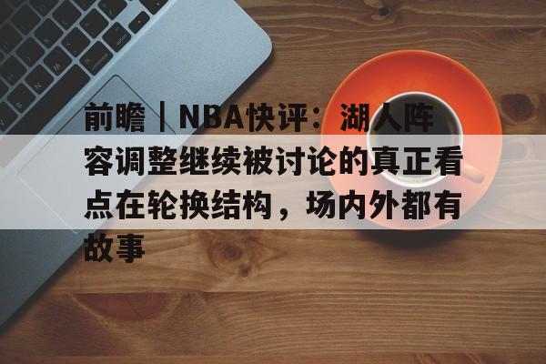 前瞻｜NBA快评：湖人阵容调整继续被讨论的真正看点在轮换结构，场内外都有故事