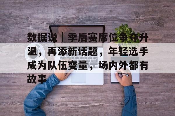 数据说｜季后赛席位争夺升温，再添新话题，年轻选手成为队伍变量，场内外都有故事