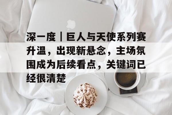 深一度｜巨人与天使系列赛升温，出现新悬念，主场氛围成为后续看点，关键词已经很清楚