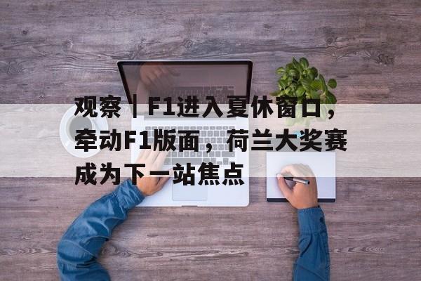 观察｜F1进入夏休窗口，牵动F1版面，荷兰大奖赛成为下一站焦点