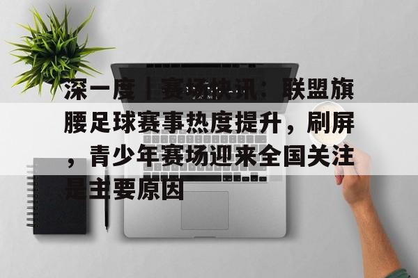 深一度｜赛场快讯：联盟旗腰足球赛事热度提升，刷屏，青少年赛场迎来全国关注是主要原因