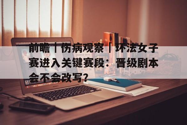前瞻｜伤病观察｜环法女子赛进入关键赛段：晋级剧本会不会改写？