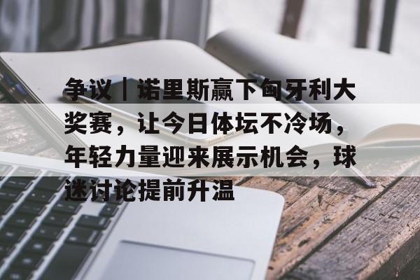 争议|诺里斯赢下匈牙利大奖赛,让今日体坛不冷场,年轻力量迎来展示机会,球迷讨论提前升温 争议|诺里斯赢下匈牙利大奖赛,让今日体坛不冷场,年轻力量迎来展示机会,球迷讨论提前升温