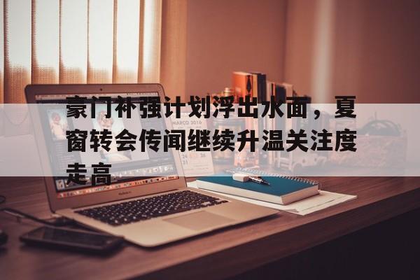 豪门补强计划浮出水面，夏窗转会传闻继续升温关注度走高