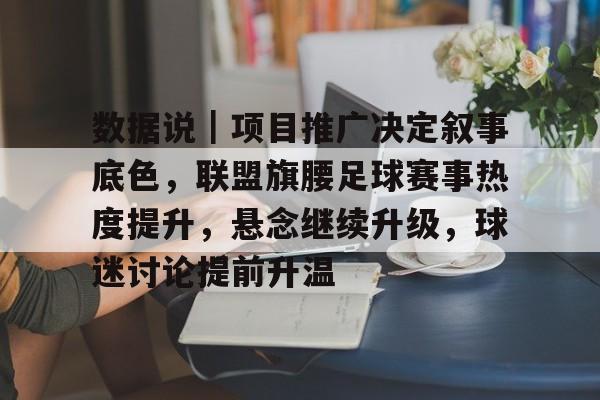 数据说｜项目推广决定叙事底色，联盟旗腰足球赛事热度提升，悬念继续升级，球迷讨论提前升温