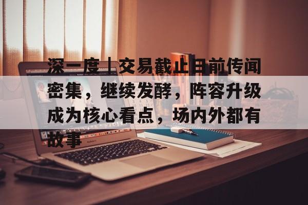 深一度｜交易截止日前传闻密集，继续发酵，阵容升级成为核心看点，场内外都有故事