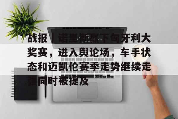 战报｜诺里斯赢下匈牙利大奖赛，进入舆论场，车手状态和迈凯伦赛季走势继续走强同时被提及