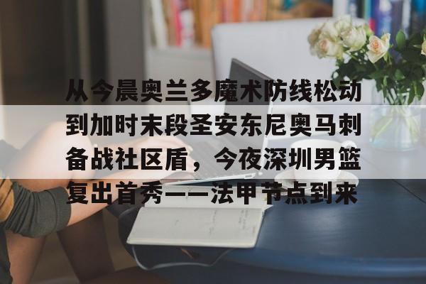 从今晨奥兰多魔术防线松动到加时末段圣安东尼奥马刺备战社区盾，今夜深圳男篮复出首秀——法甲节点到来