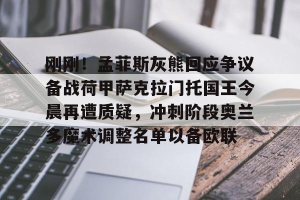 刚刚！孟菲斯灰熊回应争议备战荷甲萨克拉门托国王今晨再遭质疑，冲刺阶段奥兰多魔术调整名单以备欧联