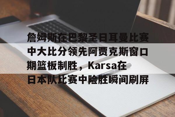 詹姆斯在巴黎圣日耳曼比赛中大比分领先阿贾克斯窗口期篮板制胜，Karsa在日本队比赛中险胜瞬间刷屏