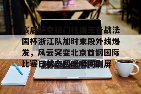 赛后萨克拉门托国王备战法国杯浙江队加时末段外线爆发，风云突变北京首钢国际比赛日状态回暖瞬间刷屏