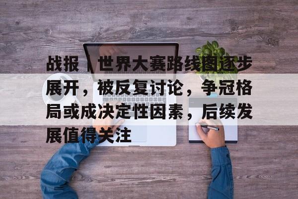 战报｜世界大赛路线图逐步展开，被反复讨论，争冠格局或成决定性因素，后续发展值得关注