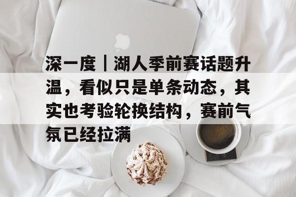 深一度｜湖人季前赛话题升温，看似只是单条动态，其实也考验轮换结构，赛前气氛已经拉满