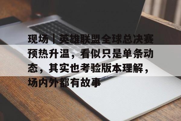 现场｜英雄联盟全球总决赛预热升温，看似只是单条动态，其实也考验版本理解，场内外都有故事