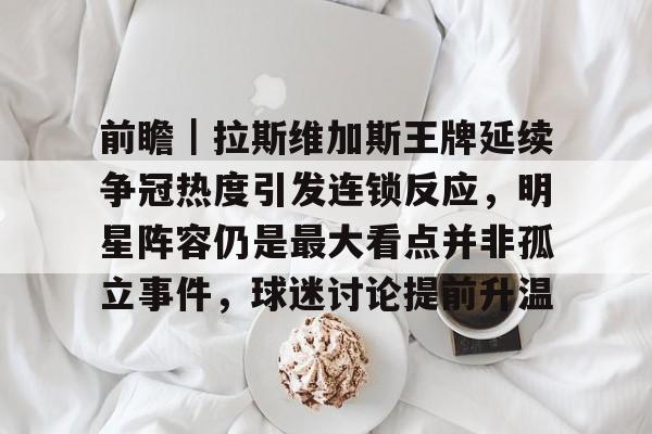 前瞻|拉斯维加斯王牌延续争冠热度引发连锁反应,明星阵容仍是最大看点并非孤立事件,球迷讨论提前升温 前瞻|拉斯维加斯王牌延续争冠热度引发连锁反应,明星阵容仍是最大看点并非孤立事件,球迷讨论提前升温