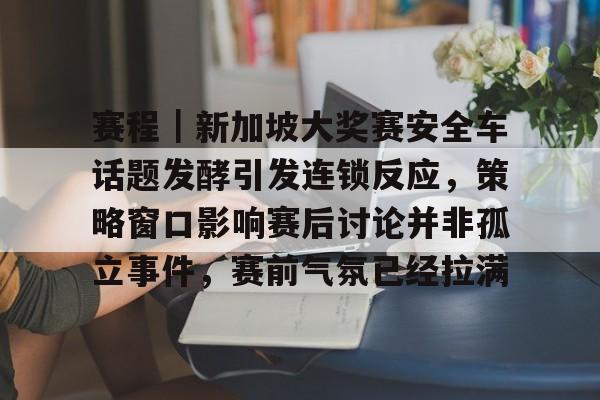 赛程｜新加坡大奖赛安全车话题发酵引发连锁反应，策略窗口影响赛后讨论并非孤立事件，赛前气氛已经拉满