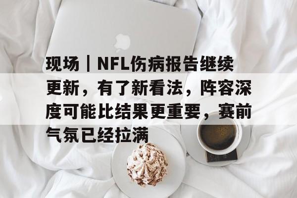 现场｜NFL伤病报告继续更新，有了新看法，阵容深度可能比结果更重要，赛前气氛已经拉满
