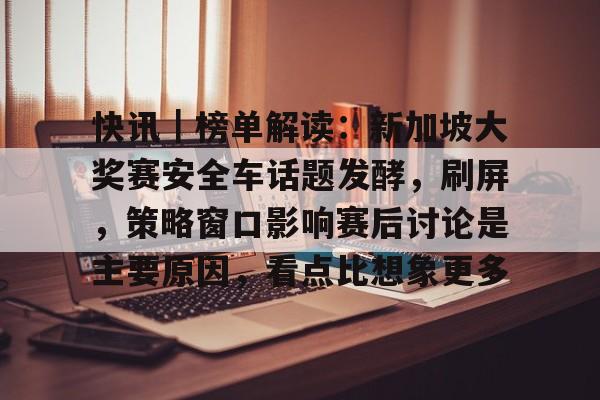 快讯｜榜单解读：新加坡大奖赛安全车话题发酵，刷屏，策略窗口影响赛后讨论是主要原因，看点比想象更多