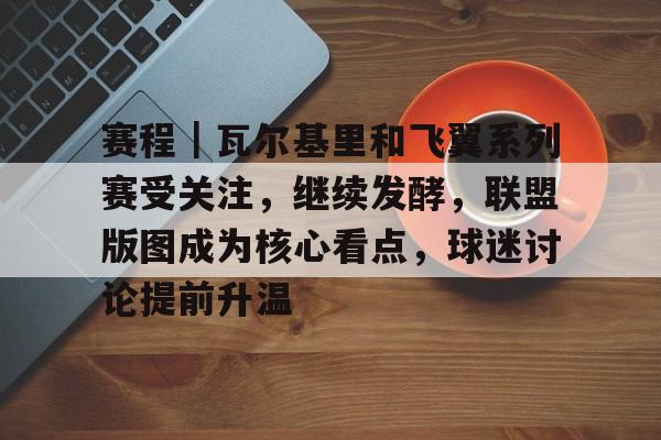 赛程｜瓦尔基里和飞翼系列赛受关注，继续发酵，联盟版图成为核心看点，球迷讨论提前升温